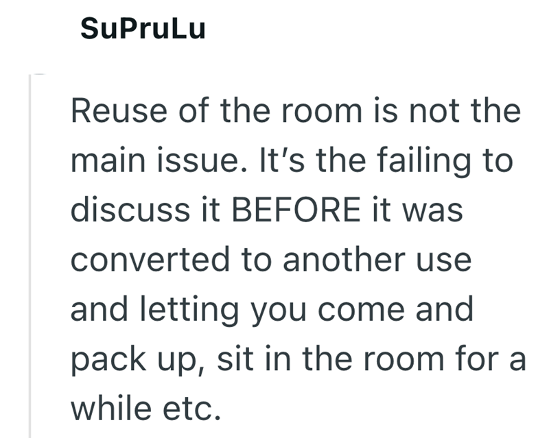 SuPruLu Reuse of the room is not the main issue. It's the failing to discuss it BEFORE it was converted to another use and letting you come and pack up, sit in the room for a while etc.