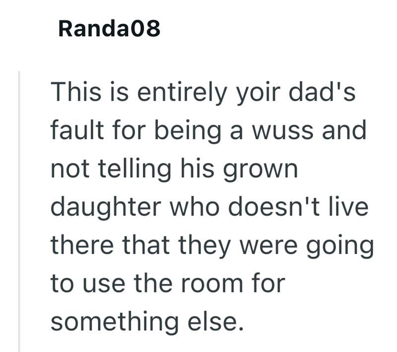 Randa08 This is entirely yoir dad's fault for being a wuss and not telling his grown daughter who doesn't live there that they were going to use the room for something else.