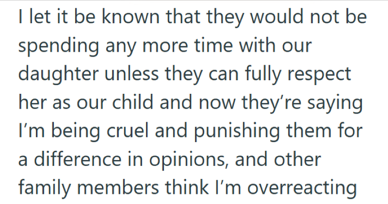 I let it be known that they would not be spending any more time with our daughter unless they can fully respect her as our child and now they're saying I'm being cruel and punishing them for a difference in opinions, and other family members think I'm overreacting