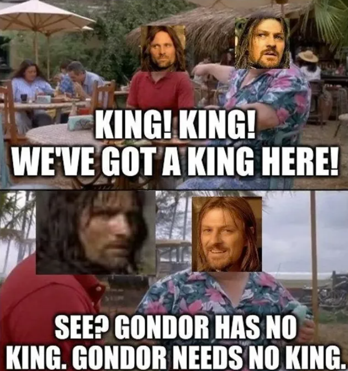 KING! KING! WE'VE GOT A KING HERE! SEE? GONDOR HAS NO KING. GONDOR NEEDS NO KING.