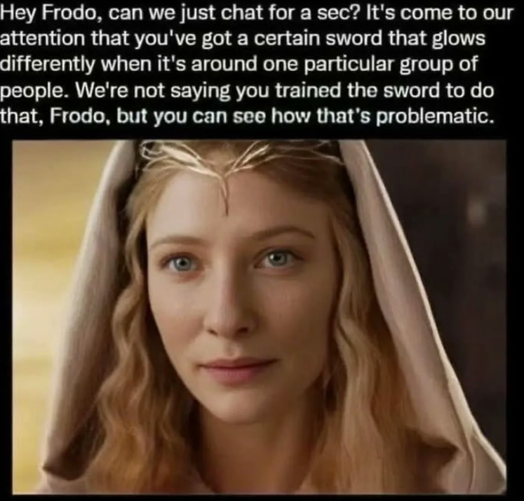 Hey Frodo, can we just chat for a sec? It's come to our attention that you've got a certain sword that glows differently when it's around one particular group of people. We're not saying you trained the sword to do that, Frodo, but you can see how that's problematic.