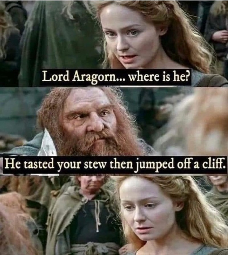 Lord Aragorn... where is he? He tasted your stew then jumped off a cliff.