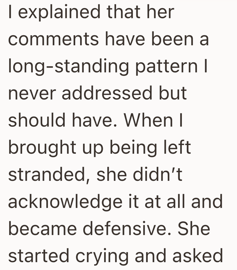 I explained that her comments have been a long-standing pattern I never addressed but should have. When I brought up being left stranded, she didn't acknowledge it at all and became defensive. She started crying and asked