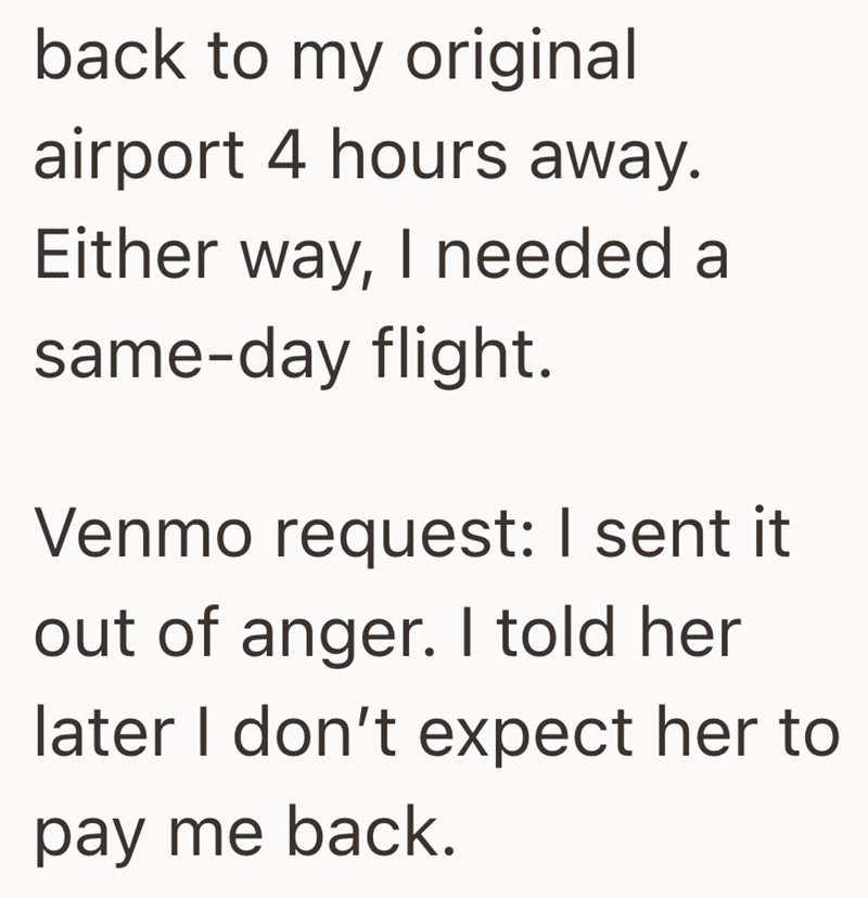 back to my original airport 4 hours away. Either way, I needed a same-day flight. Venmo request: I sent it out of anger. I told her later I don't expect her to pay me back.
