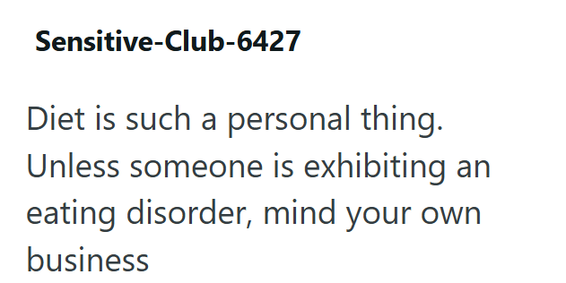 Sensitive-Club-6427 Diet is such a personal thing. Unless someone is exhibiting an eating disorder, mind your own business