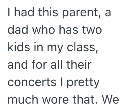 I had this parent, a dad who has two kids in my class, and for all their concerts I pretty much wore that. We