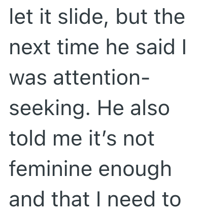 let it slide, but the next time he said I was attention- seeking. He also told me it's not feminine enough and that I need to