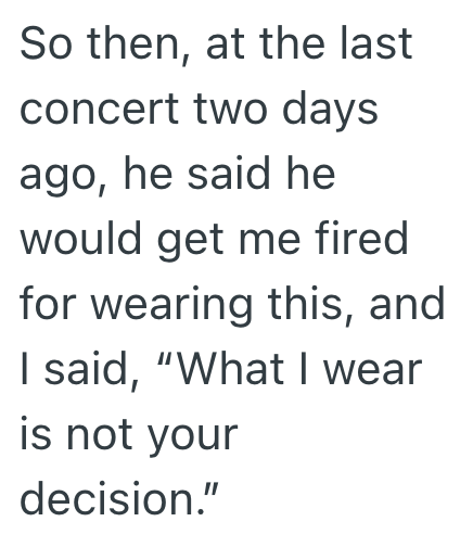 So then, at the last concert two days ago, he said he would get me fired for wearing this, and I said, "What I wear is not your decision."