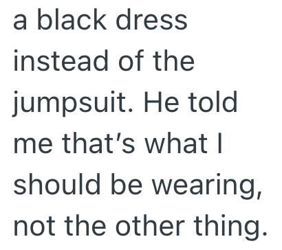 a black dress instead of the jumpsuit. He told me that's what I should be wearing, not the other thing.