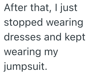 After that, I just stopped wearing dresses and kept wearing my jumpsuit.