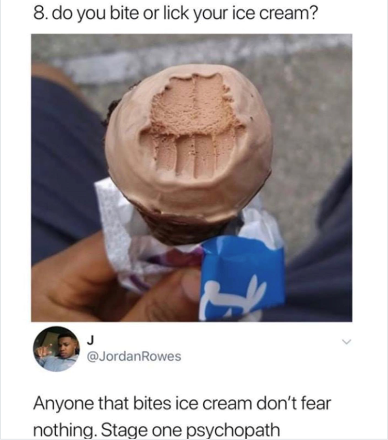 8. do you bite or lick your ice cream? J @JordanRowes Anyone that bites ice cream don't fear nothing. Stage one psychopath