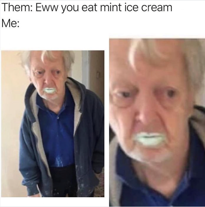 Them: Eww you eat mint ice cream Me: