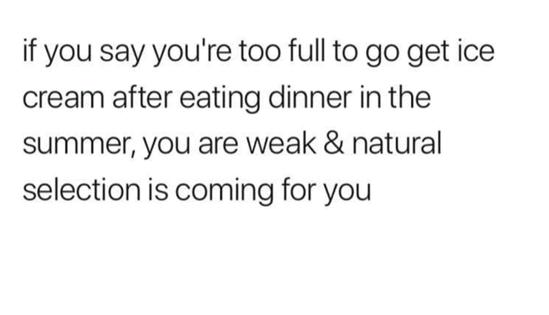 if you say you're too full to go get ice cream after eating dinner in the summer, you are weak & natural selection is coming for you