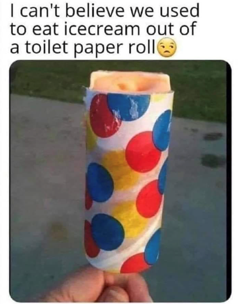 I can't believe we used to eat icecream out of a toilet paper roll