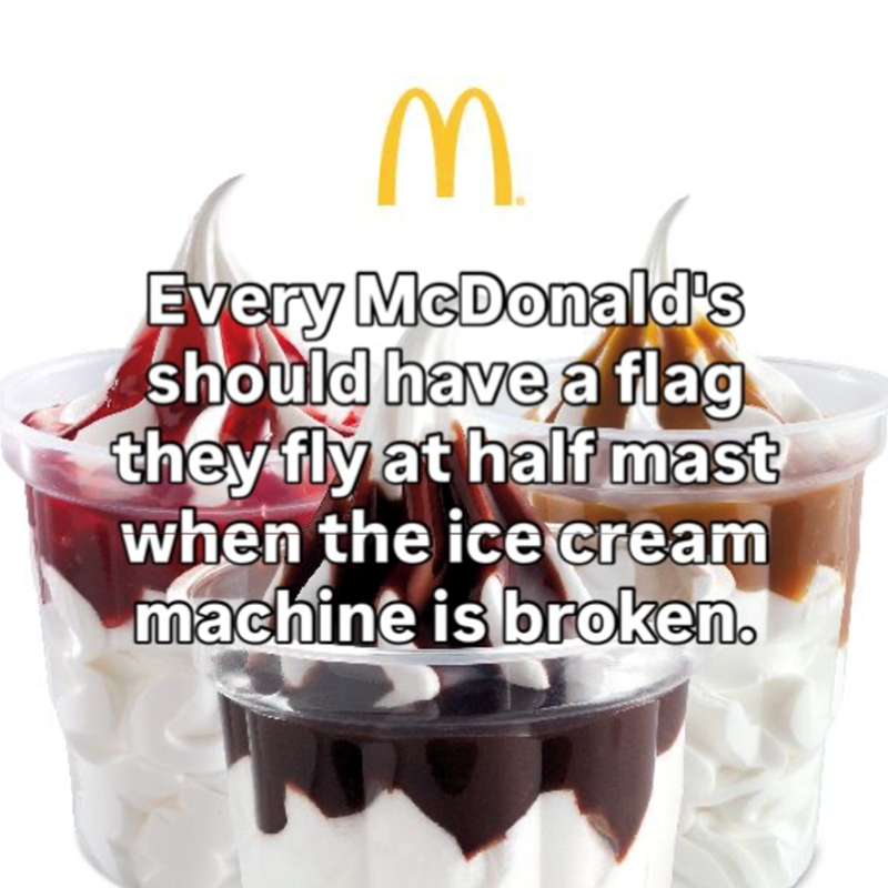 M Every McDonald's should have a flag they fly at half mast when the ice cream machine is broken.