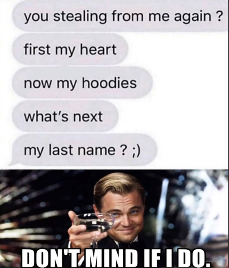 you stealing from me again? first my heart now my hoodies what's next my last name ? ;) DON'T MIND IF I DO.