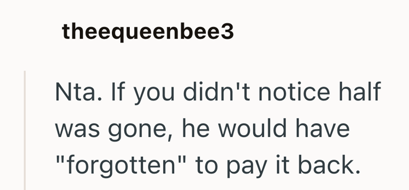 theequeenbee3 Nta. If you didn't notice half was gone, he would have "forgotten" to pay it back.