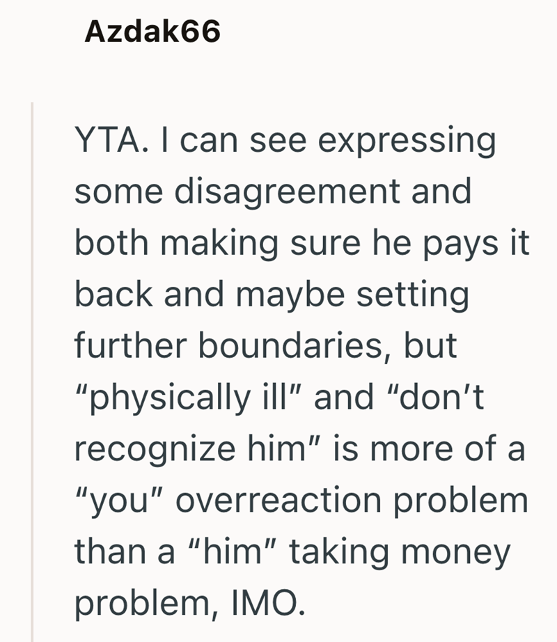 Azdak66 YTA. I can see expressing some disagreement and both making sure he pays it back and maybe setting further boundaries, but "physically ill" and "don't recognize him" is more of a "you" overreaction problem than a "him" taking money problem, IMO.