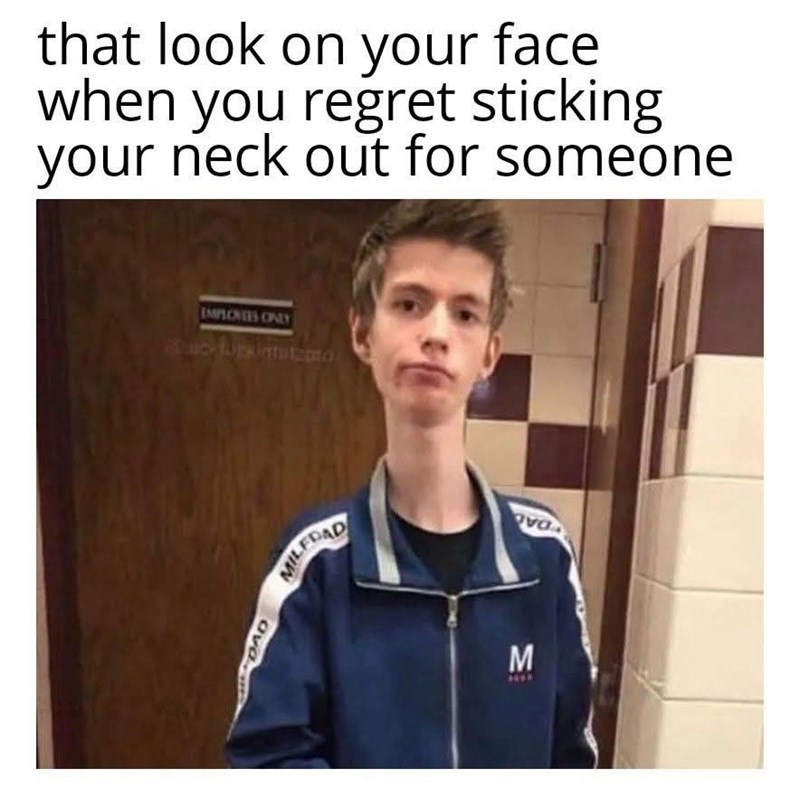 that look on your face when you regret sticking your neck out for someone EMPLONIES ONLY ava MILFDAD M