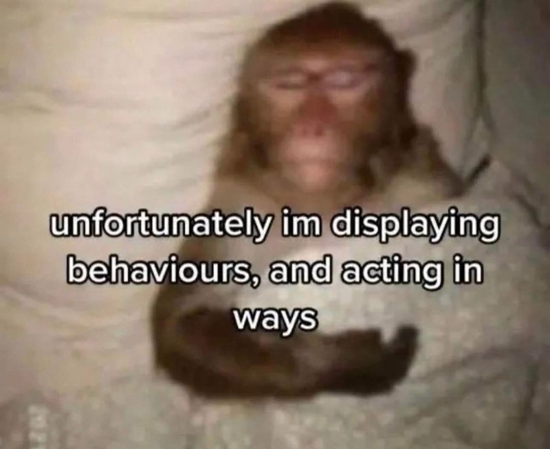 unfortunately im displaying behaviours, and acting in ways