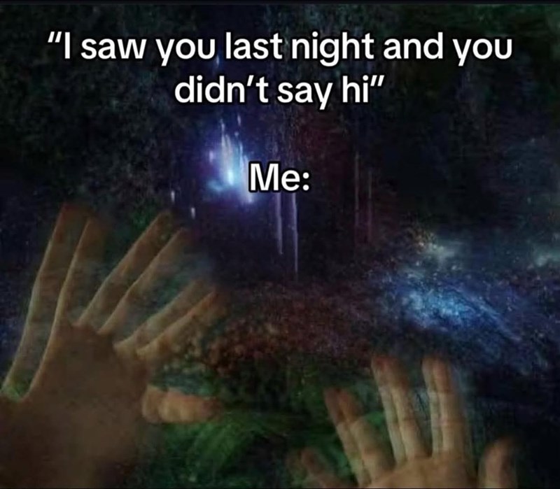 "I saw you last night and you didn't say hi" Me: