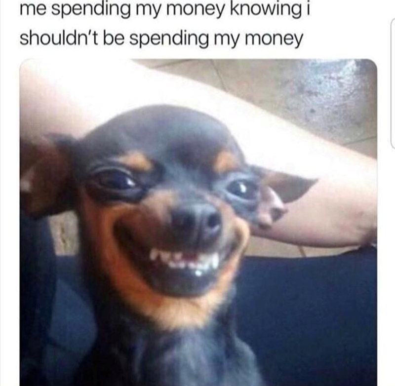 me spending my money knowing i shouldn't be spending my money