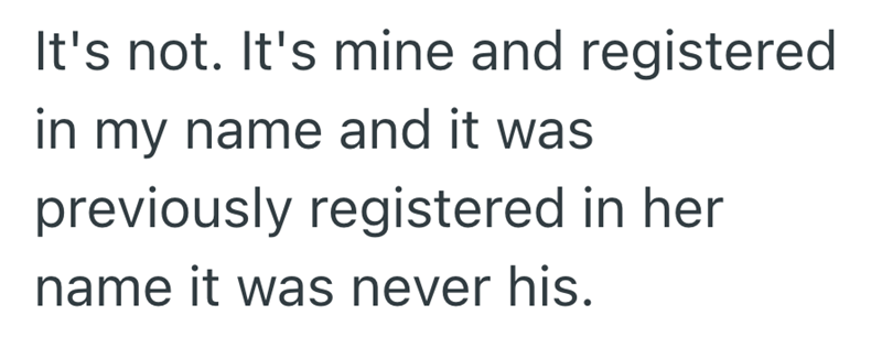 It's not. It's mine and registered in my name and it was previously registered in her name it was never his.