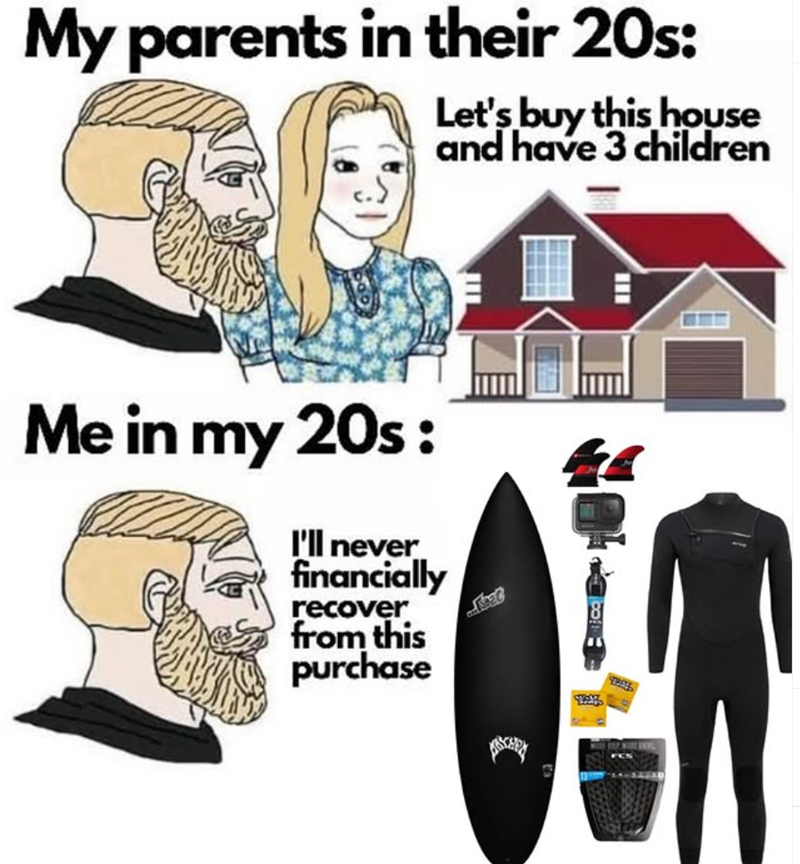 My parents in their 20s: Let's buy this house and have 3 children Me in my 20s : I'll never financially recover from this purchase