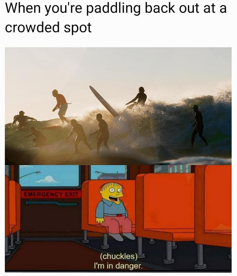 When you're paddling back out at a crowded spot EMERGENCY EXIT (chuckles) I'm in danger.