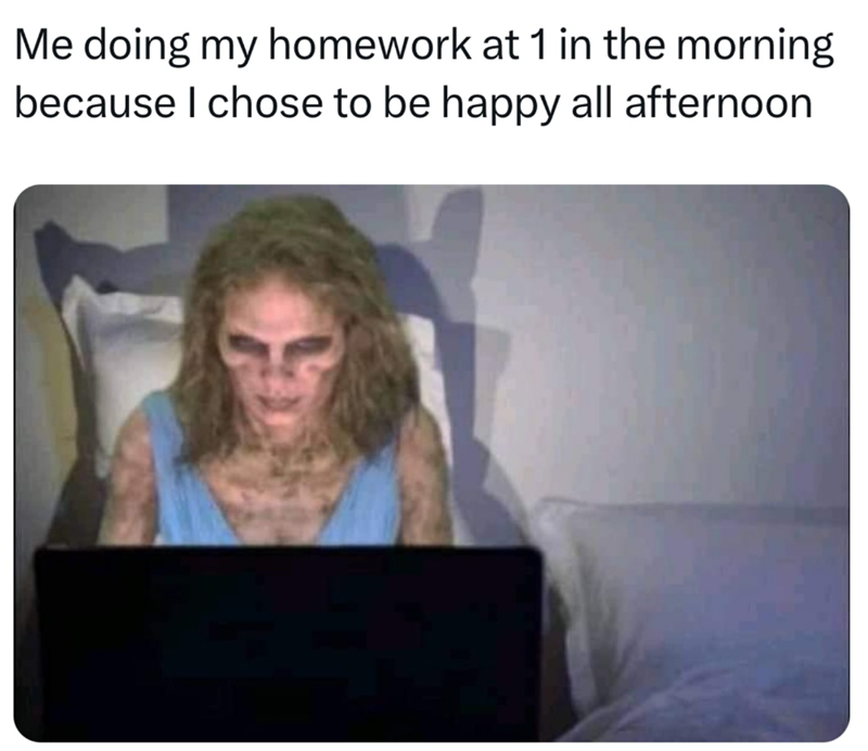 Me doing my homework at 1 in the morning because I chose to be happy all afternoon