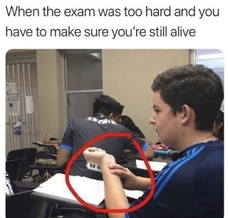 When the exam was too hard and you have to make sure you're still alive HE
