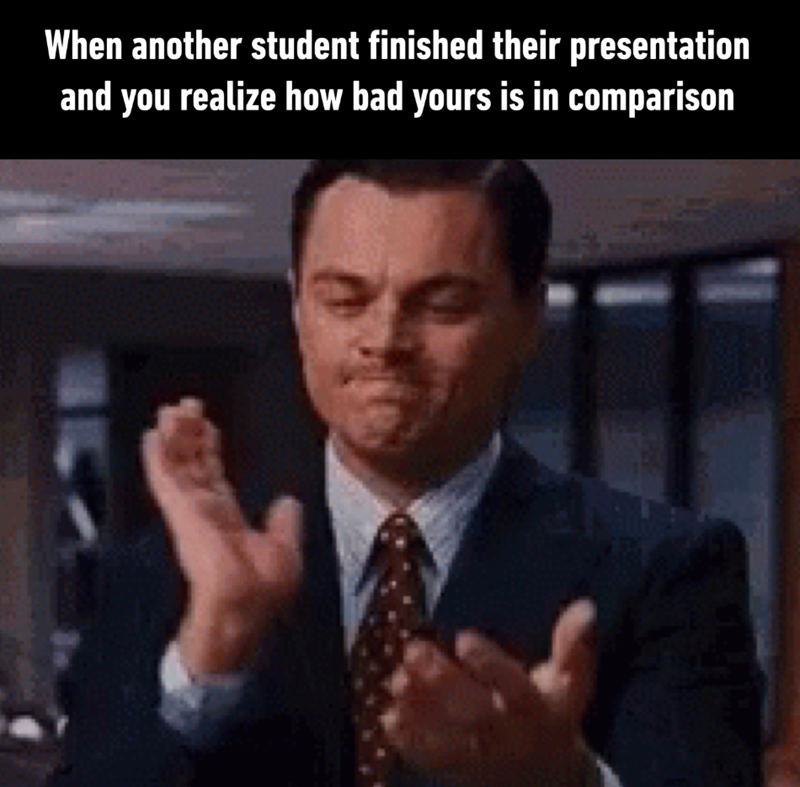 When another student finished their presentation and you realize how bad yours is in comparison