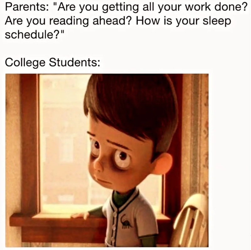 Parents: "Are you getting all your work done? Are you reading ahead? How is your sleep schedule?" College Students: