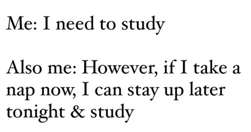 Me: I need to study Also me: However, if I take a nap now, I can stay up later tonight & study