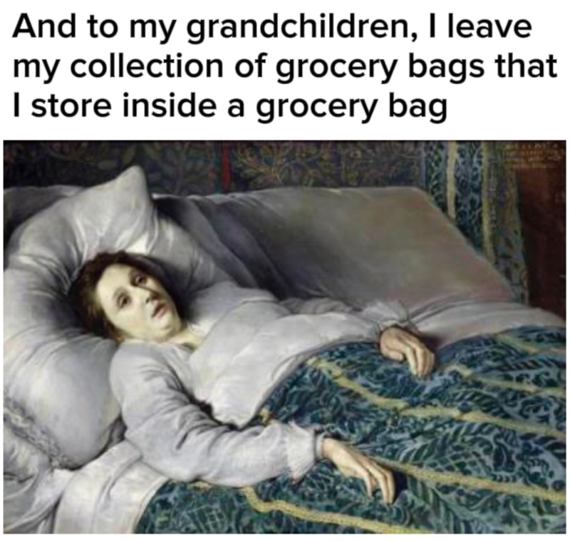 And to my grandchildren, I leave my collection of grocery bags that I store inside a grocery bag