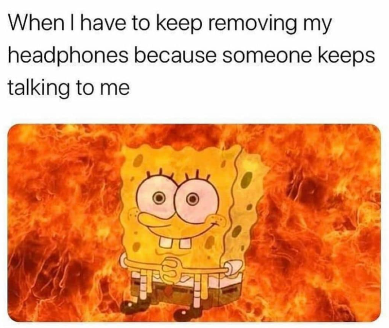 When I have to keep removing my headphones because someone keeps talking to me
