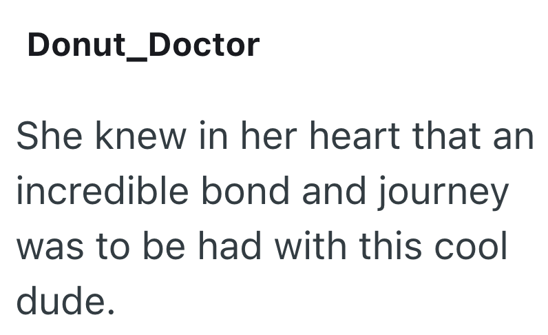 Donut_Doctor She knew in her heart that an incredible bond and journey was to be had with this cool dude.