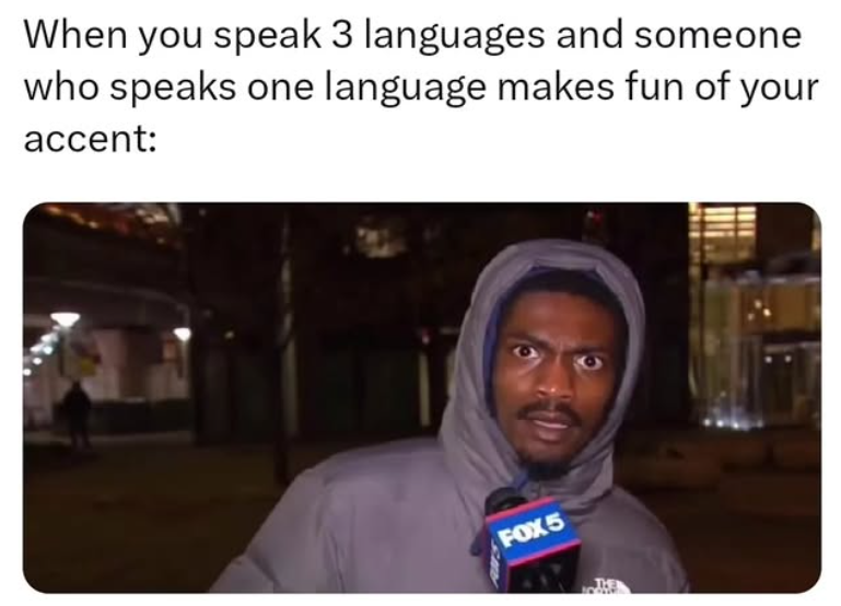 When you speak 3 languages and someone who speaks one language makes fun of your accent: FOX5