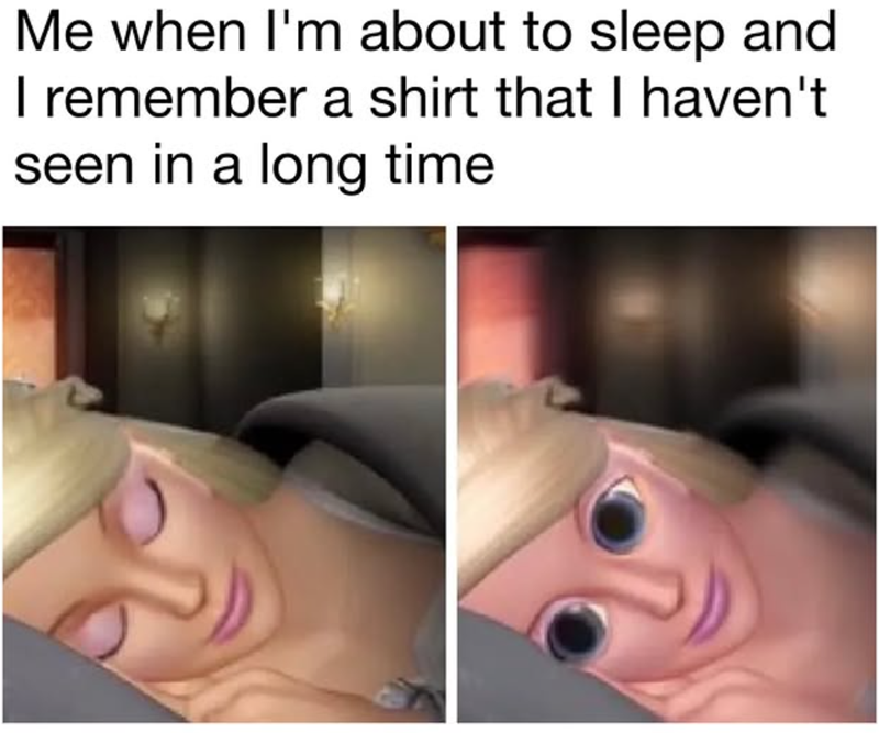 Me when I'm about to sleep and I remember a shirt that I haven't seen in a long time