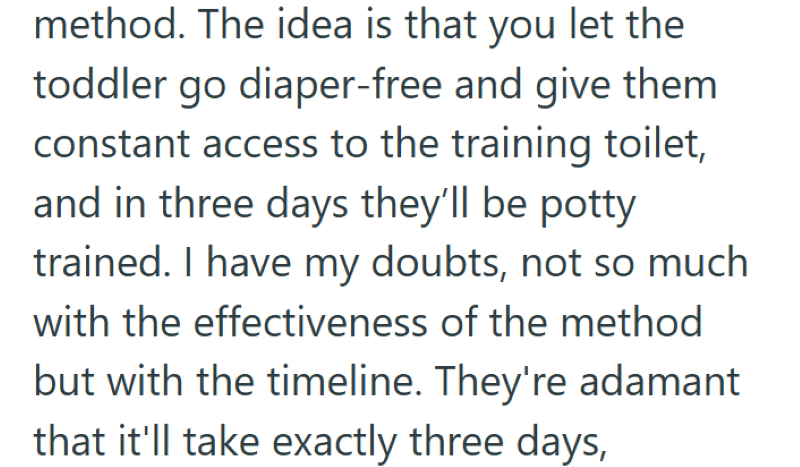 method. The idea is that you let the toddler go diaper-free and give them constant access to the training toilet, and in three days they'll be potty trained. I have my doubts, not so much with the effectiveness of the method but with the timeline. They're adamant that it'll take exactly three days,