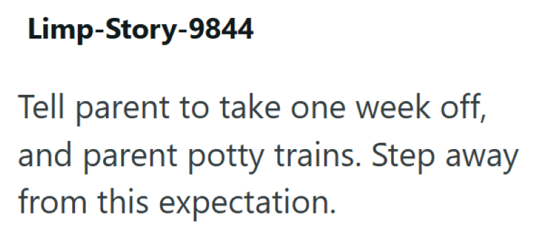 Limp-Story-9844 Tell parent to take one week off, and parent potty trains. Step away from this expectation.