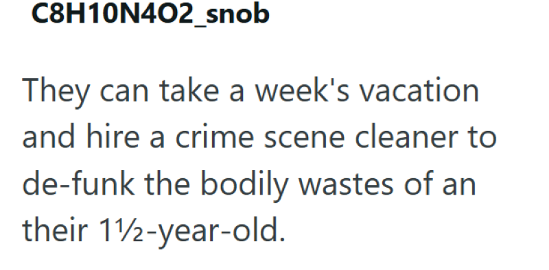 C8H10N402_snob They can take a week's vacation and hire a crime scene cleaner to de-funk the bodily wastes of an their 11/2-year-old.