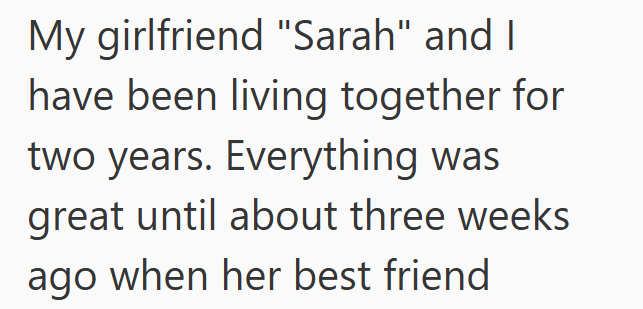 My girlfriend "Sarah" and I have been living together for two years. Everything was great until about three weeks ago when her best friend
