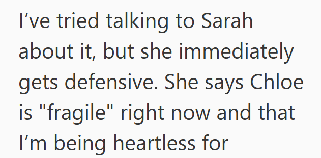 I've tried talking to Sarah about it, but she immediately gets defensive. She says Chloe is "fragile" right now and that I'm being heartless for