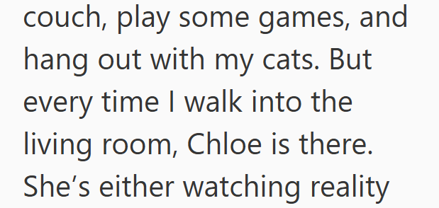 couch, play some games, and hang out with my cats. But every time I walk into the living room, Chloe is there. She's either watching reality
