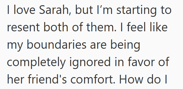 I love Sarah, but I'm starting to resent both of them. I feel like my boundaries are being completely ignored in favor of her friend's comfort. How do I