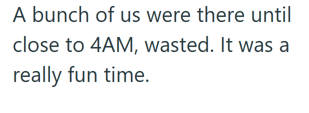 A bunch of us were there until close to 4AM, wasted. It was a really fun time.