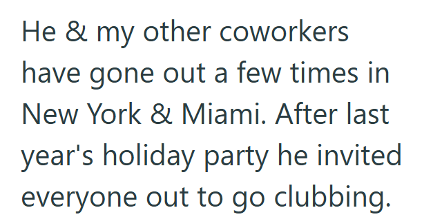 He & my other coworkers have gone out a few times in New York & Miami. After last year's holiday party he invited everyone out to go clubbing.