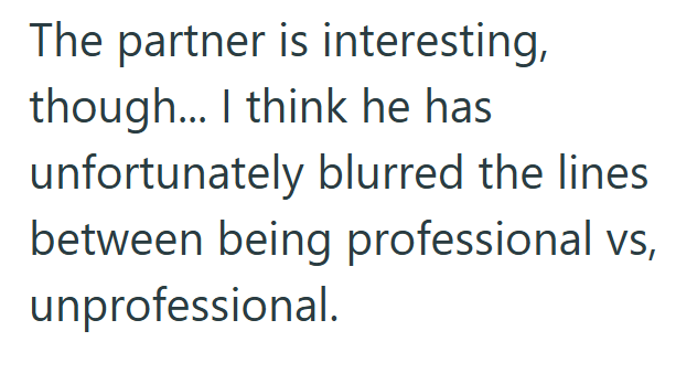 The partner is interesting, though... I think he has unfortunately blurred the lines between being professional vs, unprofessional.