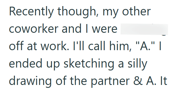 Recently though, my other coworker and I were off at work. I'll call him, "A." | ended up sketching a silly drawing of the partner & A. It